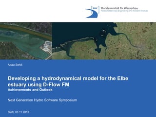 Delft, 03 11 2015
Aissa Sehili
Developing a hydrodynamical model for the Elbe
estuary using D-Flow FM
Next Generation Hydro Software Symposium
Achievements and Outlook
 
