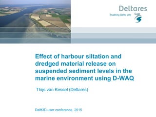Delft3D user conference, 2015
Effect of harbour siltation and
dredged material release on
suspended sediment levels in the
marine environment using D-WAQ
Thijs van Kessel (Deltares)
 