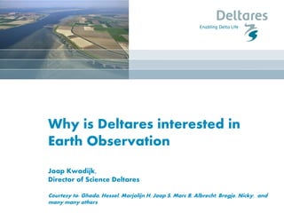 Why is Deltares interested in
Earth Observation
Jaap Kwadijk,
Director of Science Deltares
Courtesy to: Ghada, Hessel, Marjolijn H, Jaap S, Marc B, Albrecht, Bregje, Nicky, and
many many others
 