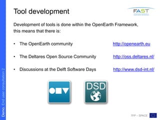 Demo.Enduserconsultation2
7FP – SPACE
Tool development
Development of tools is done within the OpenEarth Framework,
this means that there is:
• The OpenEarth community http://openearth.eu
• The Deltares Open Source Community http://oss.deltares.nl/
• Discussions at the Delft Software Days http://www.dsd-int.nl/
 