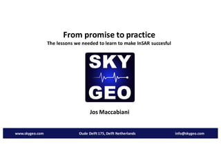 From	promise	to	practice
The	lessons	we	needed	to	learn	to	make	InSAR	succesful
Jos	Maccabiani
www.skygeo.com Oude	Delft	175,	Delft	Netherlands info@skygeo.com
 