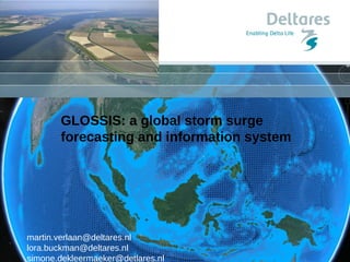 GLOSSIS: a global storm surge
forecasting and information system
martin.verlaan@deltares.nl
lora.buckman@deltares.nl
simone.dekleermaeker@detlares.nl
 