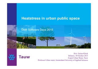 Heatstress in urban public space
Delft Software Days 2015
Dr.ir. Jeroen Kluck
Deltares, 30 October 2015
Expert Urban Water, Tauw
Professor Urban water, Amsterdam University of Applied Sciences
 