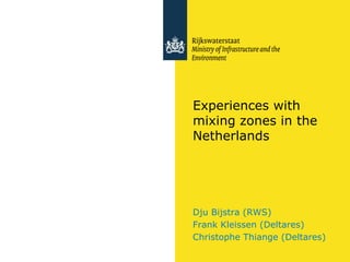 Experiences with
mixing zones in the
Netherlands
Dju Bijstra (RWS)
Frank Kleissen (Deltares)
Christophe Thiange (Deltares)
 