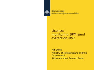 License:
monitoring SPM sand
extraction MV2
Ad Stolk
Ministry of Infrastructure and the
Environment
Rijkswaterstaat Sea and Delta
 