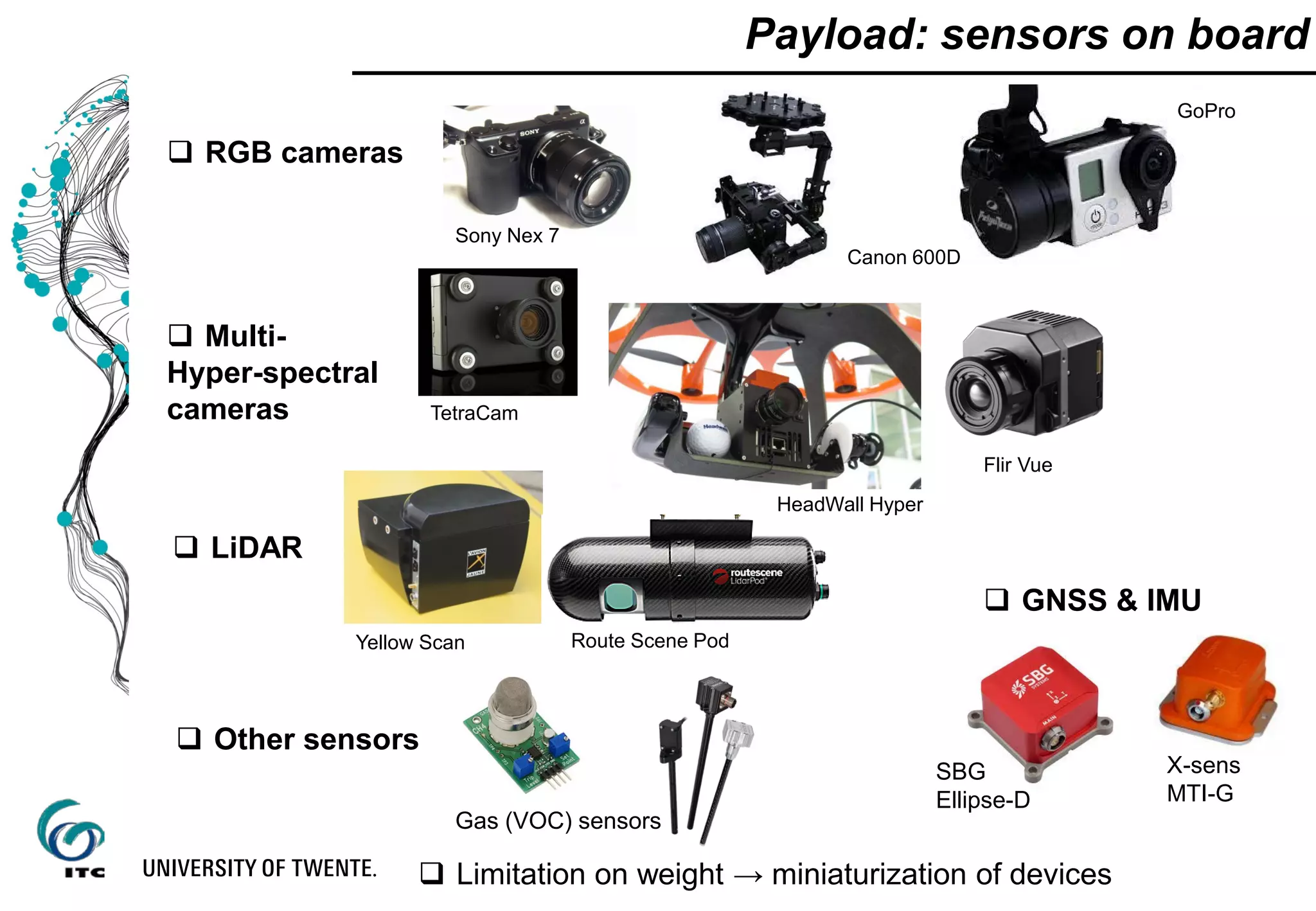 Payload: sensors on board
 RGB cameras
 Multi-
Hyper-spectral
cameras
 LiDAR
 Other sensors
Sony Nex 7
Canon 600D
GoPro
TetraCam
HeadWall Hyper
Flir Vue
Yellow Scan Route Scene Pod
Gas (VOC) sensors
 Limitation on weight → miniaturization of devices
 GNSS & IMU
SBG
Ellipse-D
X-sens
MTI-G
 