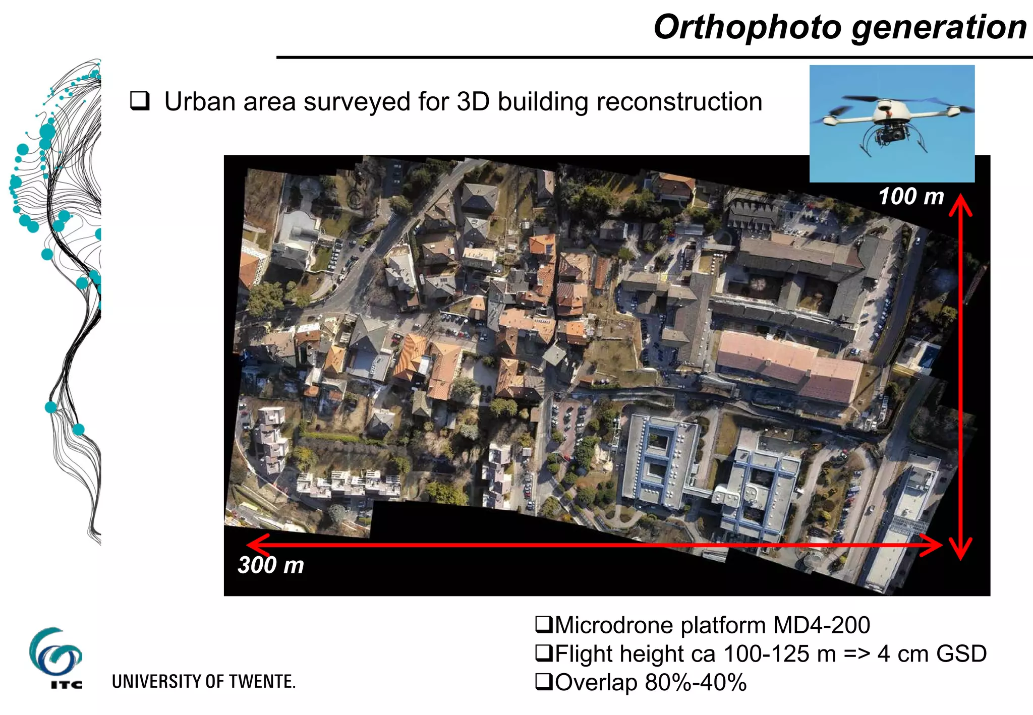 100 m
300 m
 Urban area surveyed for 3D building reconstruction
Urban applications - TrentoOrthophoto generation
Microdrone platform MD4-200
Flight height ca 100-125 m => 4 cm GSD
Overlap 80%-40%
 