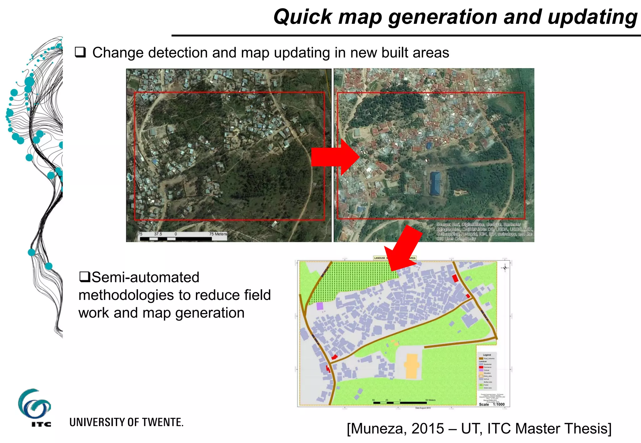 Quick map generation and updating
 Change detection and map updating in new built areas
Semi-automated
methodologies to reduce field
work and map generation
[Muneza, 2015 – UT, ITC Master Thesis]
 