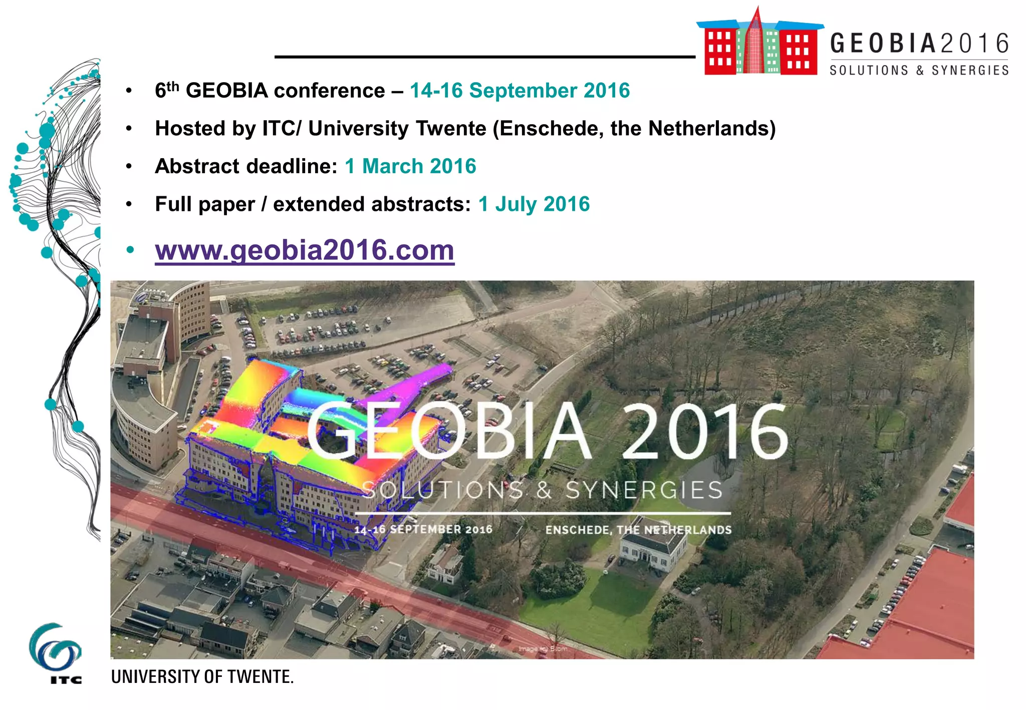 • 6th GEOBIA conference – 14-16 September 2016
• Hosted by ITC/ University Twente (Enschede, the Netherlands)
• Abstract deadline: 1 March 2016
• Full paper / extended abstracts: 1 July 2016
• www.geobia2016.com
 