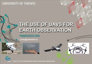 THE USE OF UAVS FOR
EARTH OBSERVATION
FRANCESCO NEX
f.nex@utwente.nl
 