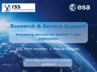 Research & Service Support
Delft Software Days 2015, Deltares
28/10/2015
Processing services for Sentinel-1 data
exploitation
RSS Team member: J. Manuel Delgado
 