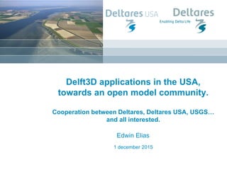1 december 2015
Delft3D applications in the USA,
towards an open model community.
Cooperation between Deltares, Deltares USA, USGS…
and all interested.
Edwin Elias
 
