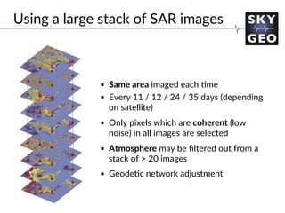 Challenge the future
•  Same area imaged each /me
•  Every 11 / 12 / 24 / 35 days (depending
on satellite)
•  Only pixels which are coherent (low
noise) in all images are selected
•  Atmosphere may be ﬁltered out from a
stack of > 20 images
•  Geode/c network adjustment
	
Using a large stack of SAR images
 