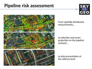 Pipeline risk assessment
to selec/on and smart
projec/on on the pipeline
network…
From spa/ally distributed
measurements…
to data presenta/on at
the address level.
 