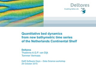 Deltares
Thaiënne A.G.P. van Dijk
Tommer Vermaas
Delft Software Days – Data Science workshop
28 October 2015
Quantitative bed dynamics
from new bathymetric time series
of the Netherlands Continental Shelf
 