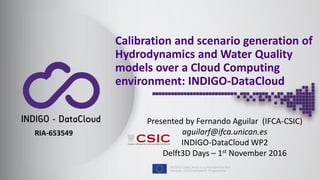 Calibration and scenario generation of
Hydrodynamics and Water Quality
models over a Cloud Computing
environment: INDIGO-DataCloud
RIA-653549
Presented by Fernando Aguilar (IFCA-CSIC)
aguilarf@ifca.unican.es
INDIGO-DataCloud WP2
Delft3D Days – 1st November 2016
 