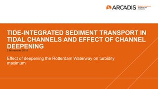 TIDE-INTEGRATED SEDIMENT TRANSPORT IN
TIDAL CHANNELS AND EFFECT OF CHANNEL
DEEPENING
Effect of deepening the Rotterdam Waterway on turbidity
maximum
2 November 2016
 