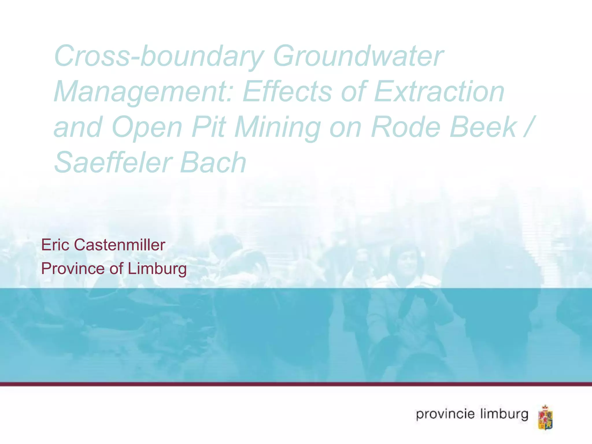 Cross-boundary Groundwater
Management: Effects of Extraction
and Open Pit Mining on Rode Beek /
Saeffeler Bach
Eric Castenmiller
Province of Limburg