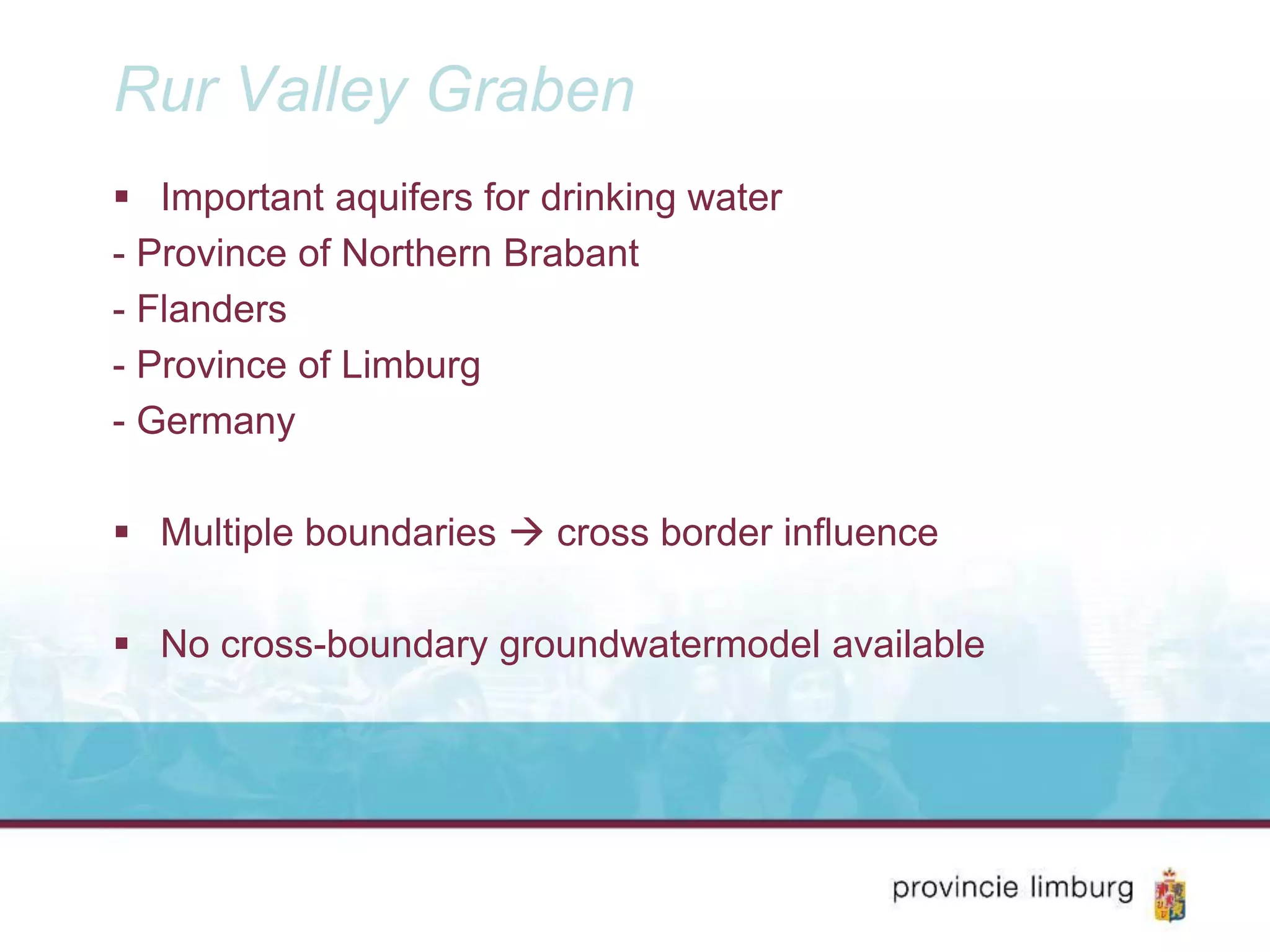 Rur Valley Graben
Important aquifers for drinking water
- Province of Northern Brabant
- Flanders
- Province of Limburg
- Germany
Multiple boundaries cross border influence
No cross-boundary groundwatermodel available
