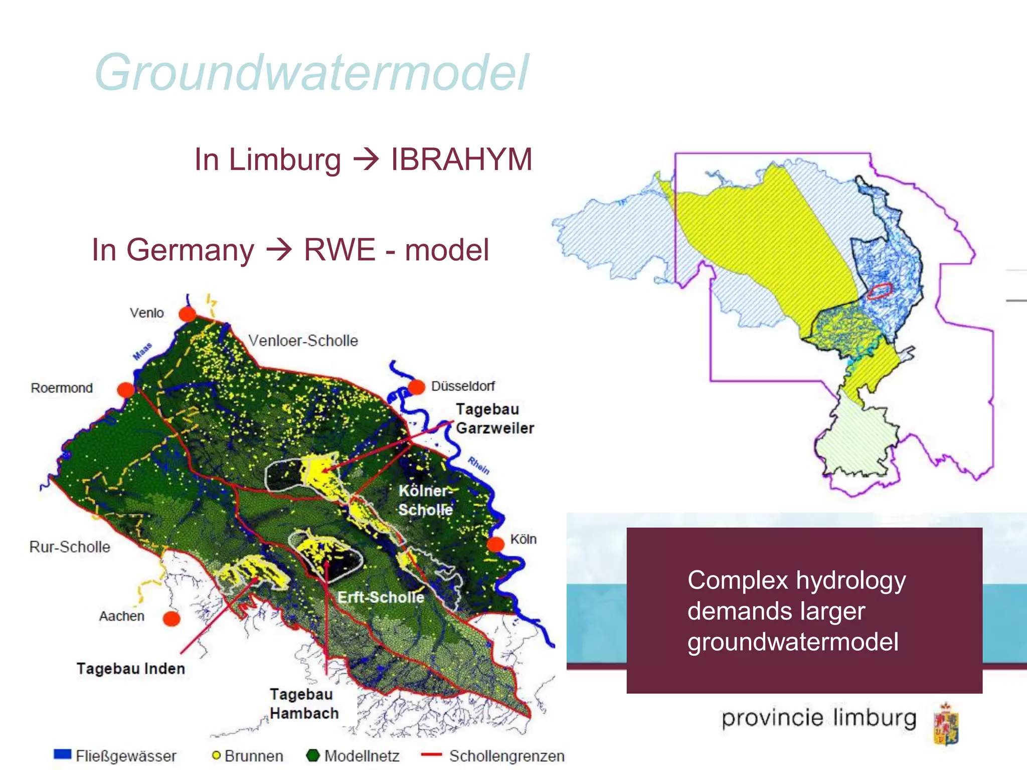 Groundwatermodel
In Limburg IBRAHYM
In Germany RWE - model
to small
no real cross-border calibration
Complex hydrology
demands larger
groundwatermodel
