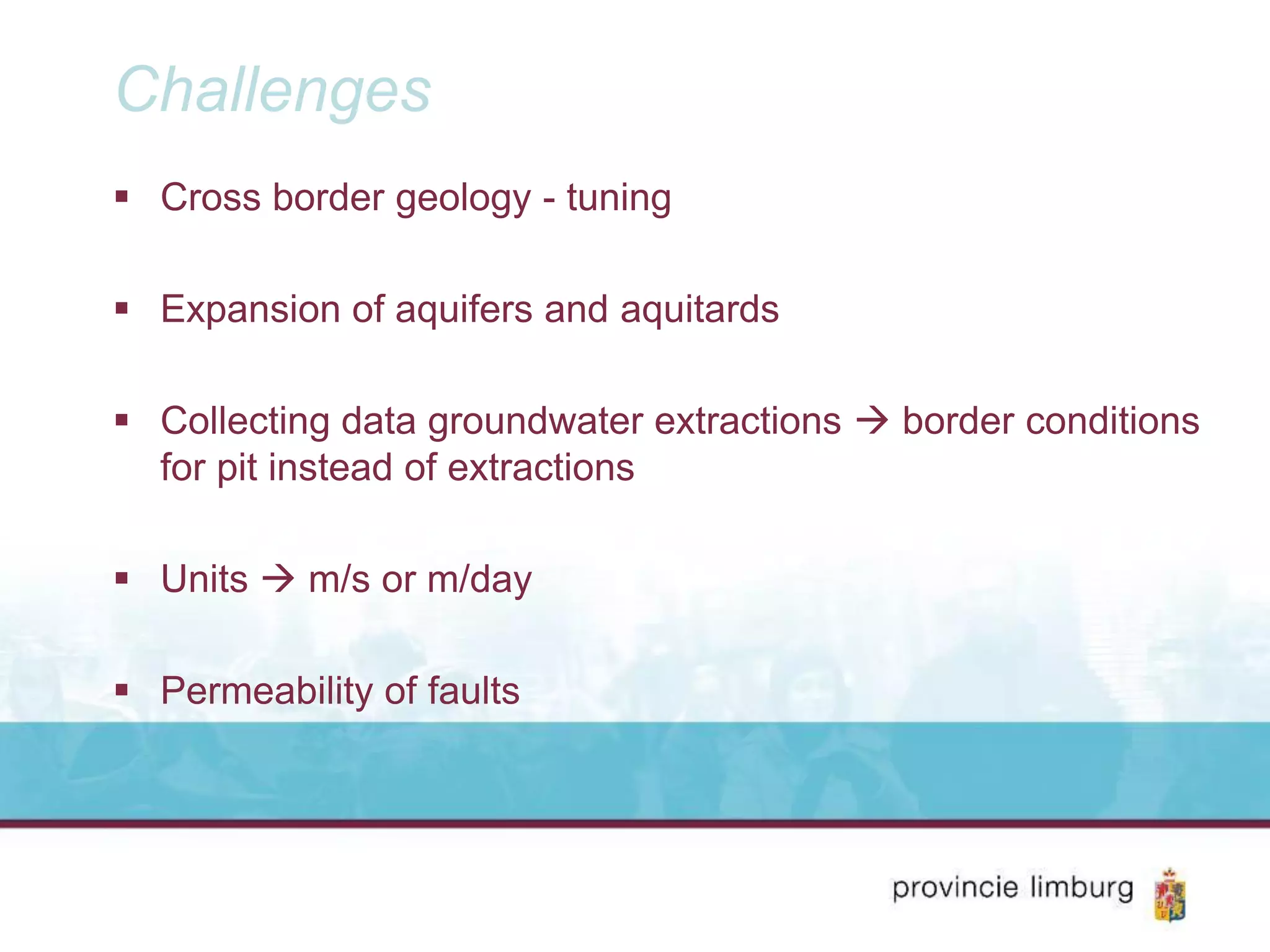 Challenges
Cross border geology - tuning
Expansion of aquifers and aquitards
Collecting data groundwater extractions border conditions
for pit instead of extractions
Units m/s or m/day
Permeability of faults