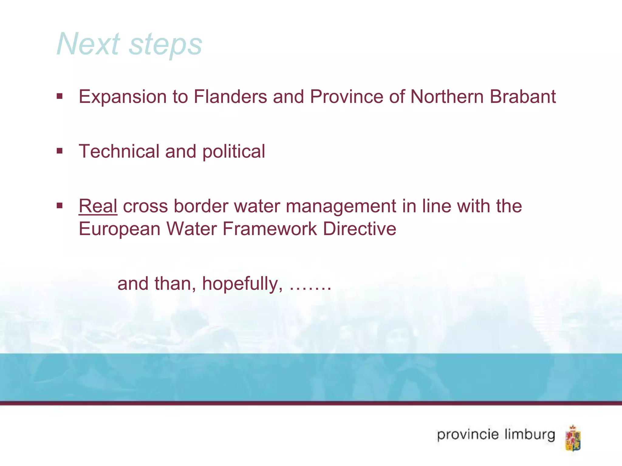 Next steps
Expansion to Flanders and Province of Northern Brabant
Technical and political
Real cross border water management in line with the
European Water Framework Directive
and than, hopefully, …….