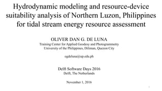 Hydrodynamic modeling and resource-device
suitability analysis of Northern Luzon, Philippines
for tidal stream energy resource assessment
OLIVER DAN G. DE LUNA
Training Center for Applied Geodesy and Photogrammetry
University of the Philippines, Diliman, Quezon City
ogdeluna@up.edu.ph
Delft Software Days 2016
Delft, The Netherlands
November 1, 2016
1
 