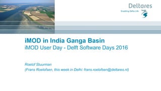 iMOD in India Ganga Basin
iMOD User Day - Delft Software Days 2016
Roelof Stuurman
(Frans Roelofsen, this week in Delhi: frans.roelofsen@deltares.nl)
 