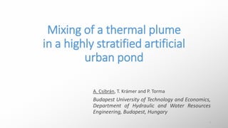 Mixing of a thermal plume
in a highly stratified artificial
urban pond
A. Csibrán, T. Krámer and P. Torma
Budapest University of Technology and Economics,
Department of Hydraulic and Water Resources
Engineering, Budapest, Hungary
1
 
