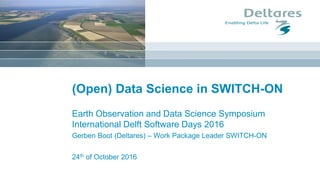24th of October 2016
(Open) Data Science in SWITCH-ON
Earth Observation and Data Science Symposium
International Delft Software Days 2016
Gerben Boot (Deltares) – Work Package Leader SWITCH-ON
 
