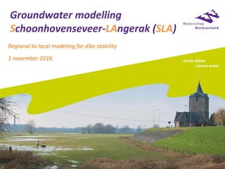 Groundwater modelling
Schoonhovenseveer-LAngerak (SLA)
Regional to local modeling for dike stability
1 november 2016
 