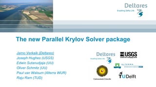 The new Parallel Krylov Solver package
Jarno Verkaik (Deltares)
Joseph Hughes (USGS)
Edwin Sutanudjaja (UU)
Oliver Schmitz (UU)
Paul van Walsum (Alterra WUR)
Raju Ram (TUD)
 