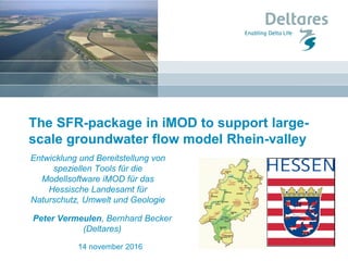 The SFR-package in iMOD to support large-
scale groundwater flow model Rhein-valley
14 november 2016
Entwicklung und Bereitstellung von
speziellen Tools für die
Modellsoftware iMOD für das
Hessische Landesamt für
Naturschutz, Umwelt und Geologie
Peter Vermeulen, Bernhard Becker
(Deltares)
 