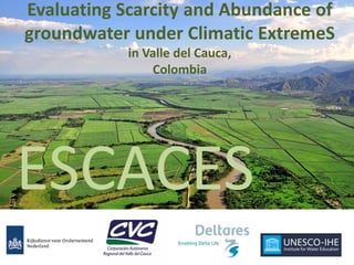 Evaluating Scarcity and Abundance of
groundwater under Climatic ExtremeS
in Valle del Cauca,
Colombia
ESCACES
 