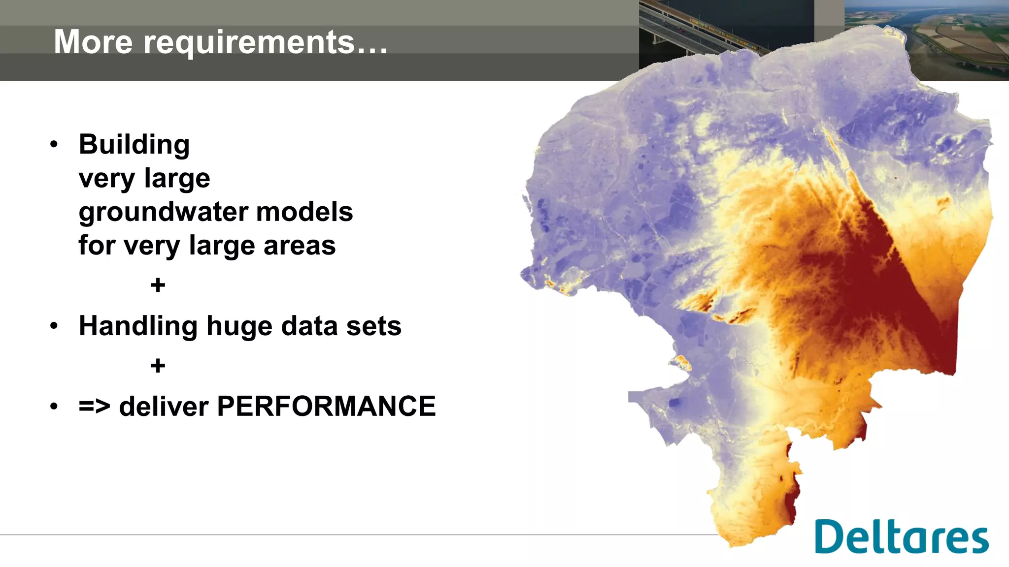 More requirements…
• Building
very large
groundwater models
for very large areas
+
• Handling huge data sets
+
• => deliver PERFORMANCE
 
