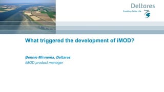 What triggered the development of iMOD?
Bennie Minnema, Deltares
iMOD product manager
 