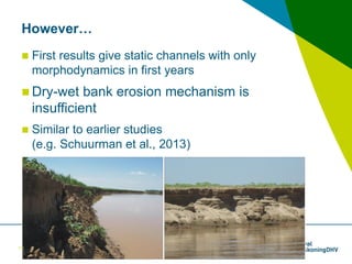 26 mei 2016
However…
 First results give static channels with only
morphodynamics in first years
 Dry-wet bank erosion m...
