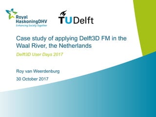 Case study of applying Delft3D FM in the
Waal River, the Netherlands
Delft3D User Days 2017
Roy van Weerdenburg
30 October 2017
 