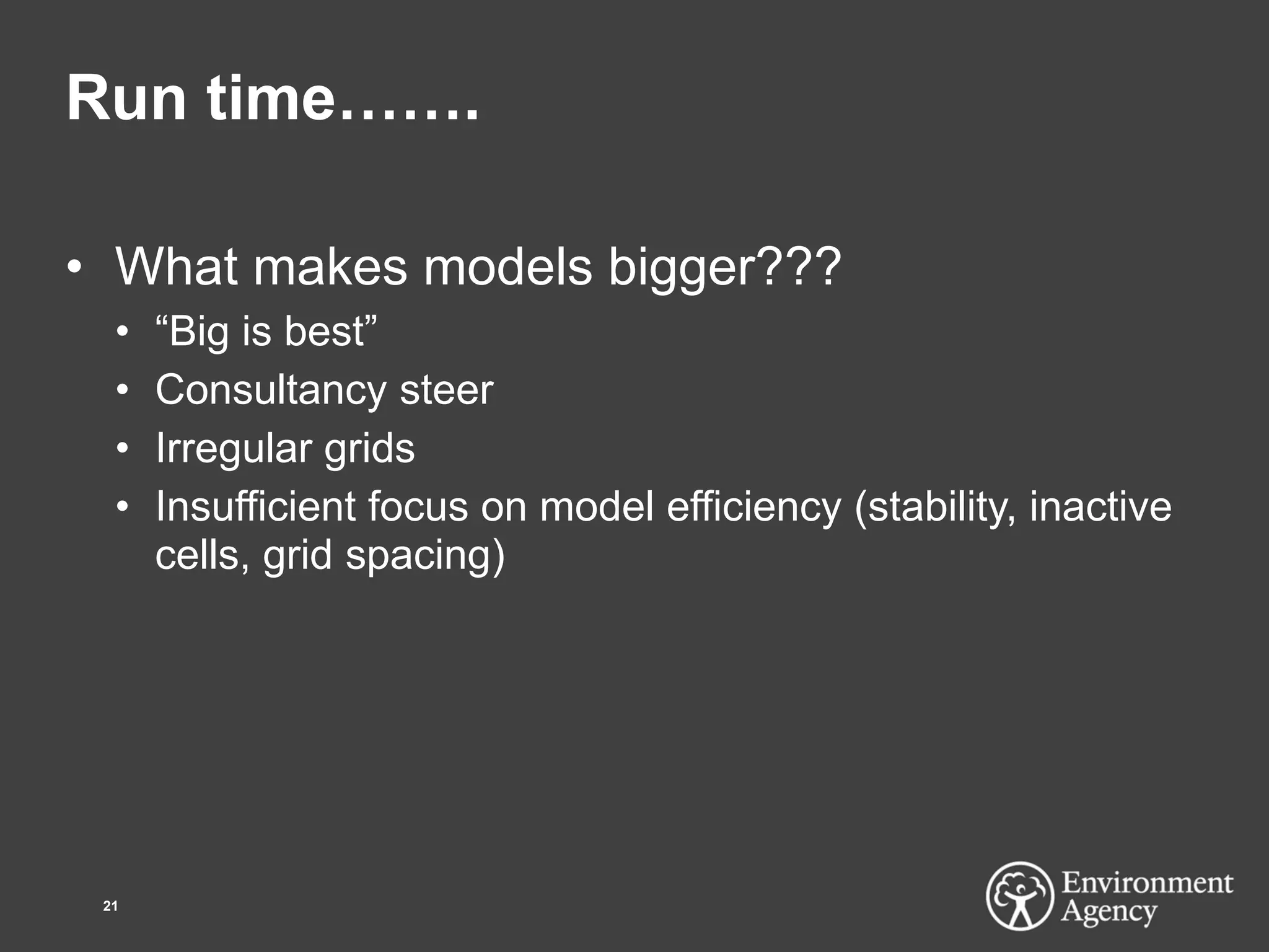 Run time…….
• What makes models bigger???
• “Big is best”
• Consultancy steer
• Irregular grids
• Insufficient focus on model efficiency (stability, inactive
cells, grid spacing)
21
 