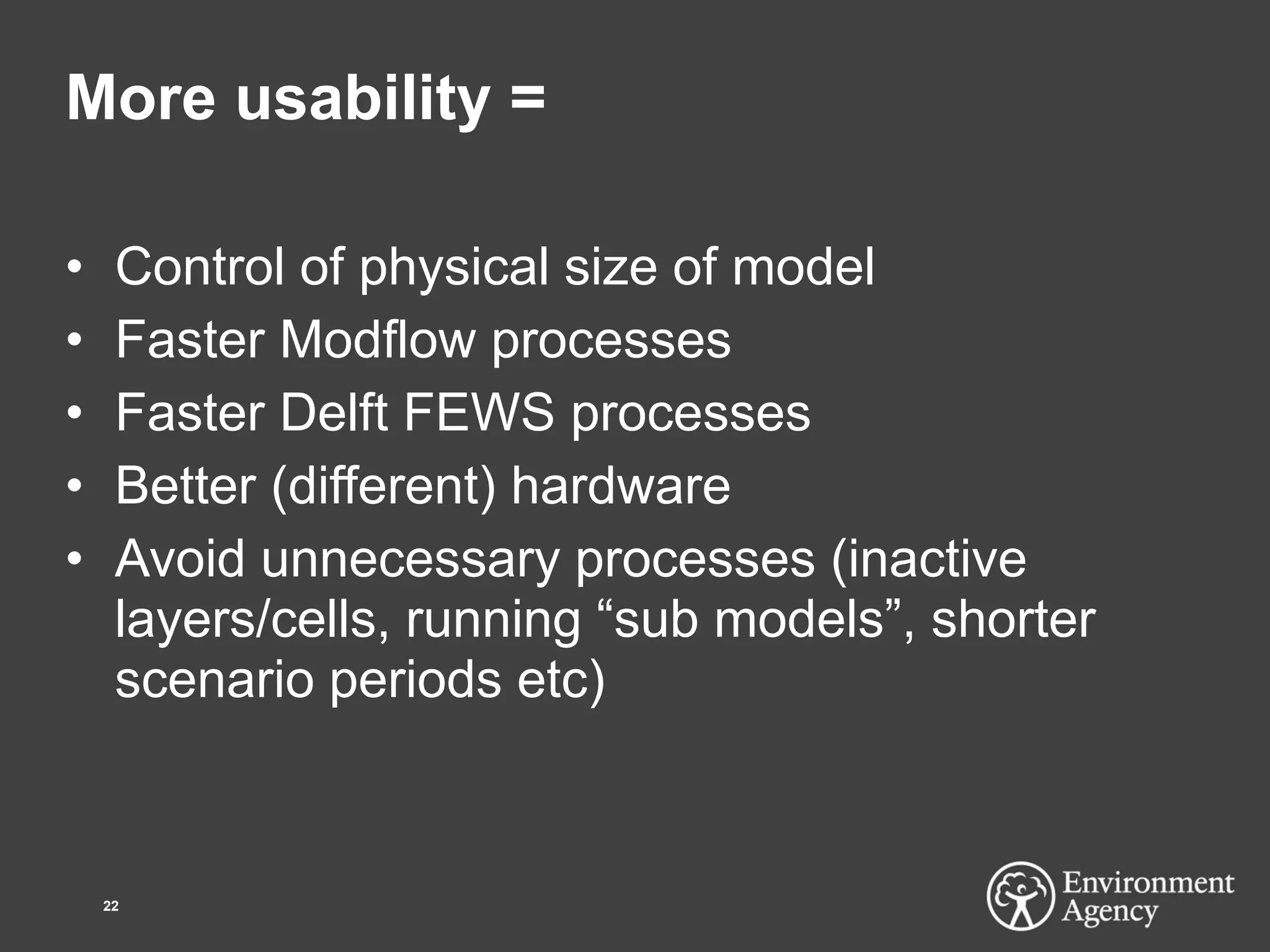More usability =
• Control of physical size of model
• Faster Modflow processes
• Faster Delft FEWS processes
• Better (different) hardware
• Avoid unnecessary processes (inactive
layers/cells, running “sub models”, shorter
scenario periods etc)
22
 