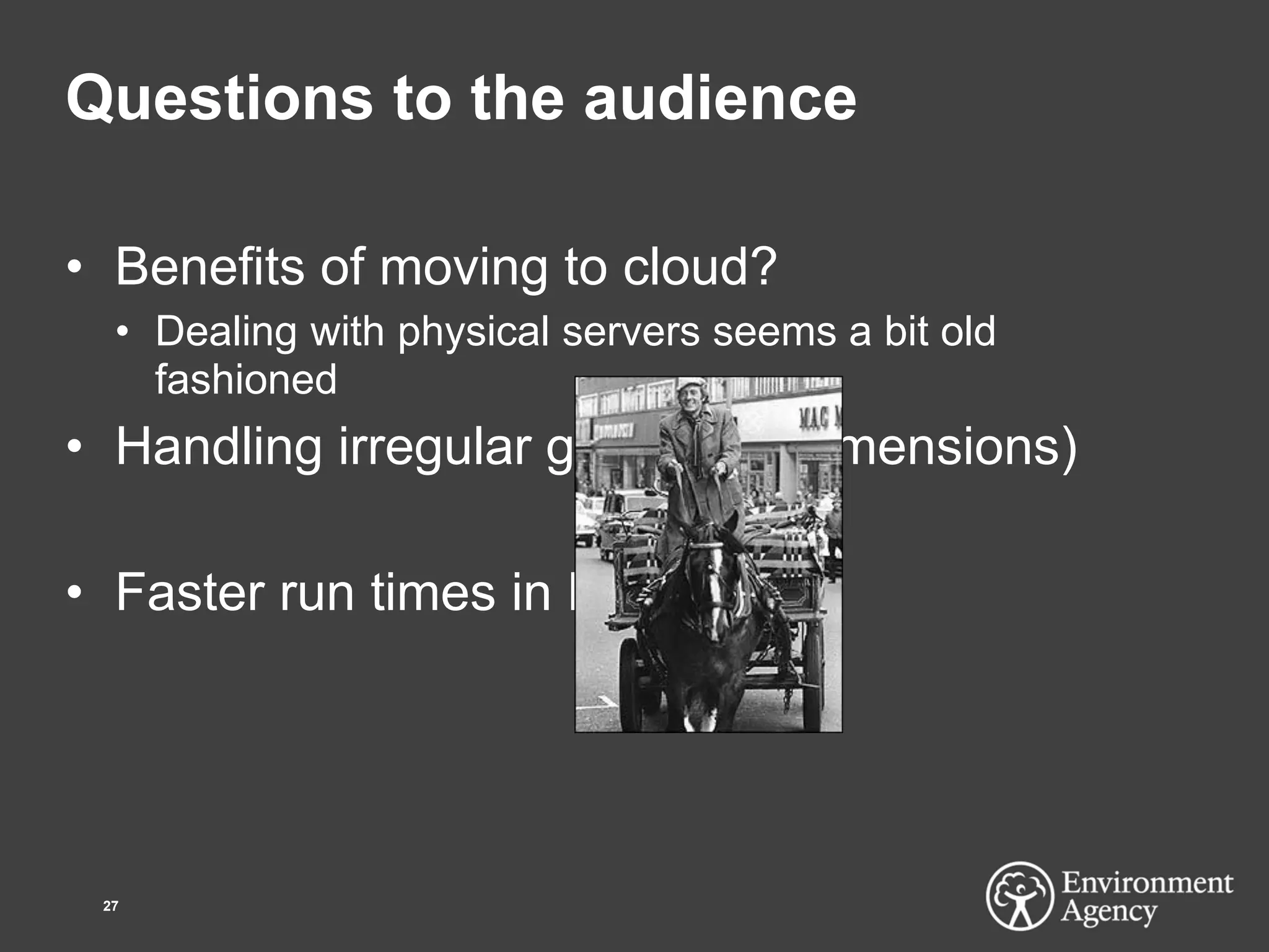 Questions to the audience
• Benefits of moving to cloud?
• Dealing with physical servers seems a bit old
fashioned
• Handling irregular grids (in 3 dimensions)
• Faster run times in Delft FEWS
27
 