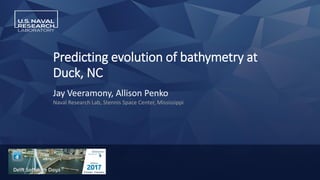 Predicting evolution of bathymetry at
Duck, NC
Jay Veeramony, Allison Penko
Naval Research Lab, Stennis Space Center, Mississippi
 
