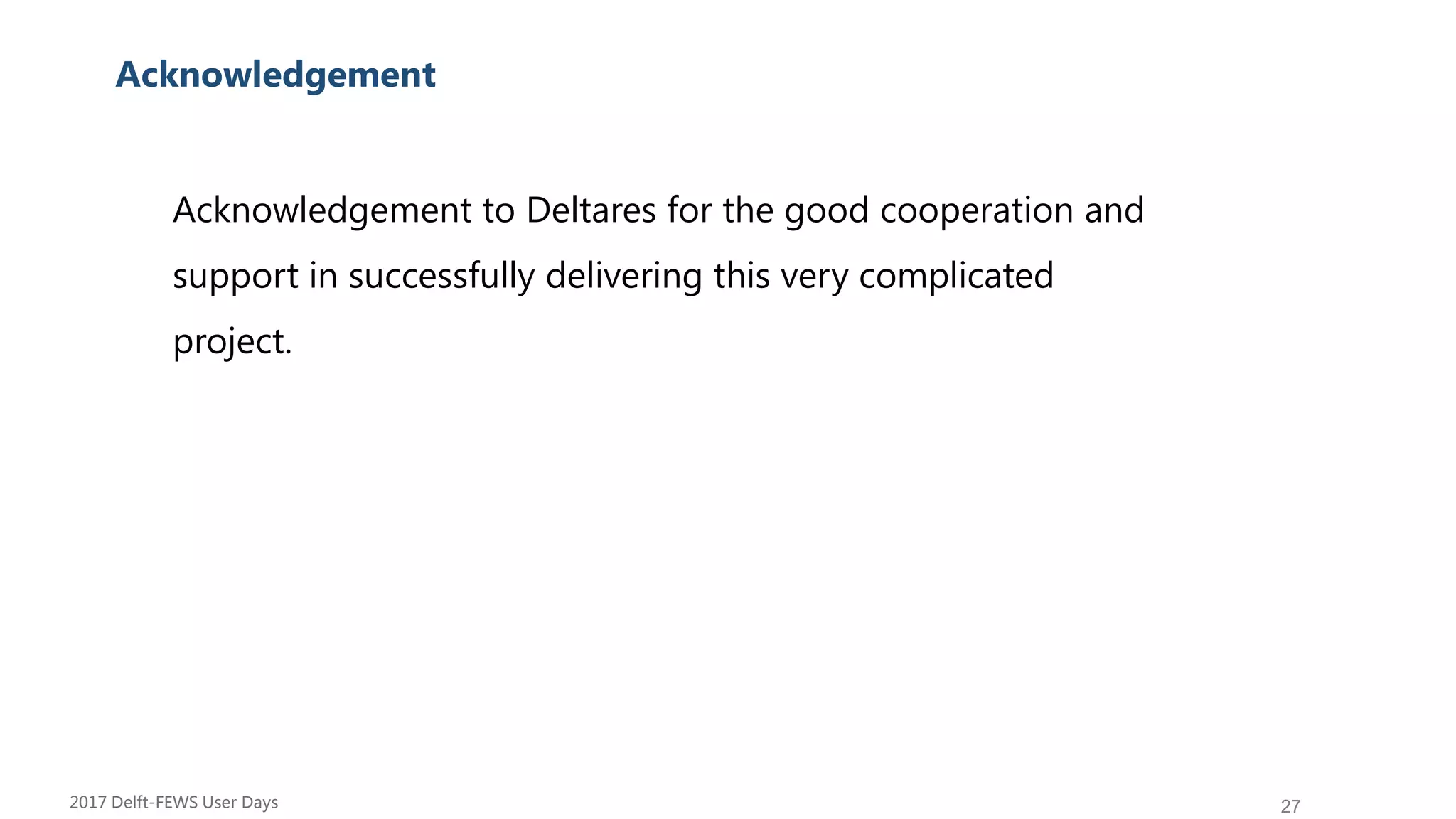 27
Su Acknowledgement
Acknowledgement to Deltares for the good cooperation and
support in successfully delivering this very complicated
project.
2017 Delft-FEWS User Days
 