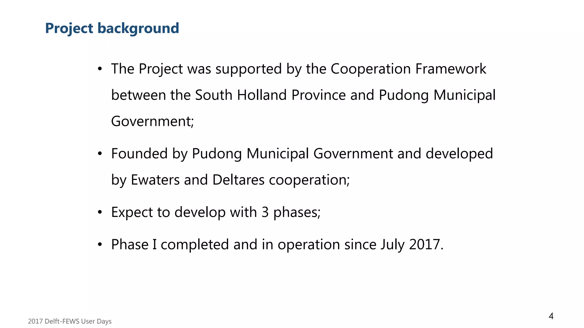 • The Project was supported by the Cooperation Framework
between the South Holland Province and Pudong Municipal
Government;
• Founded by Pudong Municipal Government and developed
by Ewaters and Deltares cooperation;
• Expect to develop with 3 phases;
• Phase I completed and in operation since July 2017.
AcknowledgementsProject background
2017 Delft-FEWS User Days
4
 