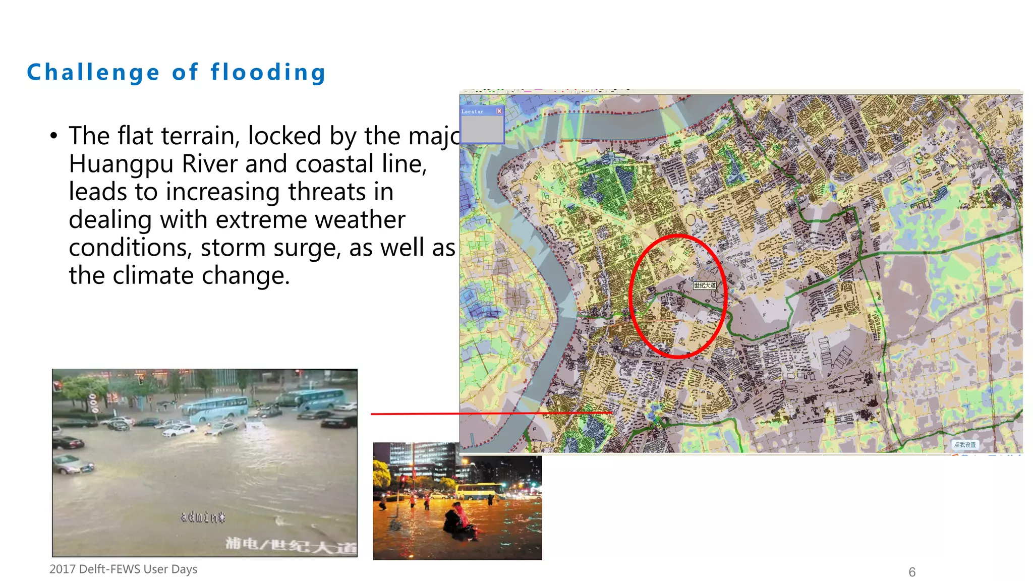 6
Challenge of f looding
Background
• The flat terrain, locked by the major
Huangpu River and coastal line,
leads to increasing threats in
dealing with extreme weather
conditions, storm surge, as well as
the climate change.
2017 Delft-FEWS User Days
 