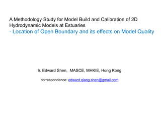 A Methodology Study for Model Build and Calibration of 2D
Hydrodynamic Models at Estuaries
- Location of Open Boundary and its effects on Model Quality
Ir. Edward Shen, MASCE, MHKIE, Hong Kong
correspondence: edward.qiang.shen@gmail.com
 
