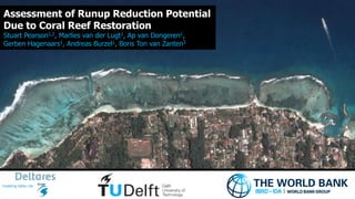 1
Assessment of Runup Reduction Potential
Due to Coral Reef Restoration
Stuart Pearson1,2, Marlies van der Lugt1, Ap van Dongeren1,
Gerben Hagenaars1, Andreas Burzel1, Boris Ton van Zanten3
 