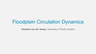 Floodplain Circulation Dynamics
Shailesh van der Steeg | University of South Carolina
 