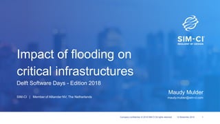 12 November 2018Company confidential. © 2018 SIM-CI All rights reserved. 1
Delft Software Days - Edition 2018
Maudy Mulder
maudy.mulder@sim-ci.com
Impact of flooding on
critical infrastructures
SIM-CI | Member of Alliander NV, The Netherlands
 