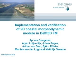 14 November 2018
Implementation and verification
of 2D coastal morphodynamic
module in Delft3D FM
Ap van Dongeren,
Arjen Luijendijk, Johan Reyns,
Arthur van Dam, Björn Röbke,
Marlies van der Lugt and Matthijs Gawehn
 